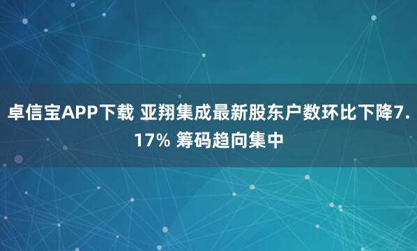 卓信宝APP下载 亚翔集成最新股东户数环比下降7.17% 筹码趋向集中