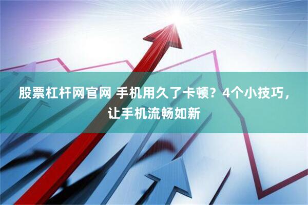股票杠杆网官网 手机用久了卡顿？4个小技巧，让手机流畅如新