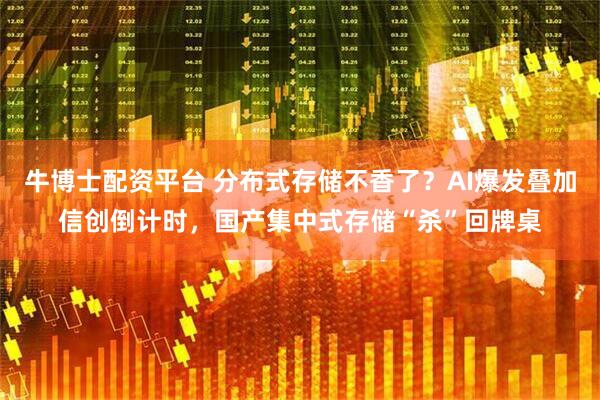 牛博士配资平台 分布式存储不香了？AI爆发叠加信创倒计时，国产集中式存储“杀”回牌桌